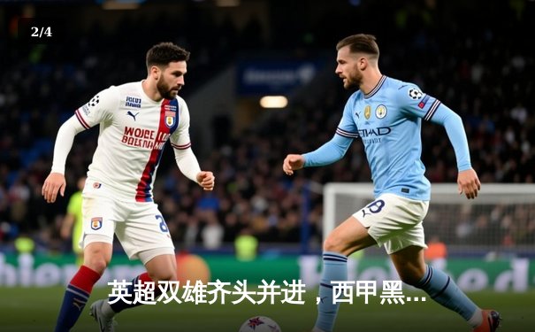 英超双雄齐头并进，西甲黑马异军突起——五大联赛最新排名风云录 - 2