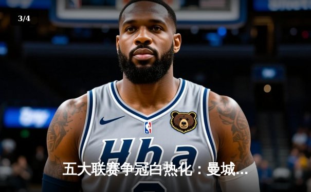 五大联赛争冠白热化：曼城绝杀登顶，皇马大胜领跑，国米十连胜强势领跑 - 3