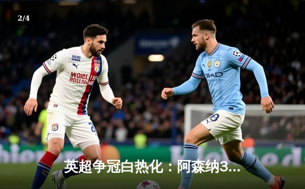 英超争冠白热化：阿森纳3-1力克利物浦，曼城紧追不舍 - 2
