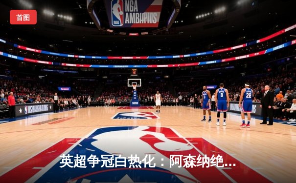 英超争冠白热化：阿森纳绝杀登顶，曼城紧追不舍