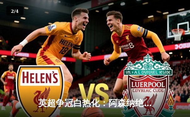 英超争冠白热化：阿森纳绝杀登顶，曼城利物浦紧咬不放 - 2