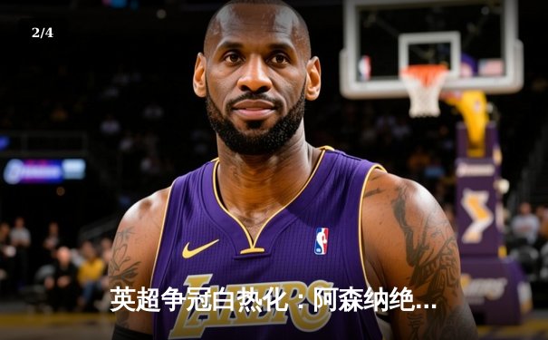 英超争冠白热化：阿森纳绝杀登顶，曼城利物浦紧咬不放 - 2