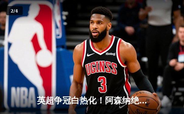 英超争冠白热化！阿森纳绝杀登顶，曼城紧追不舍 - 2