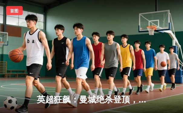 英超狂飙：曼城绝杀登顶，阿森纳憾平失先机，利物浦紧追不舍