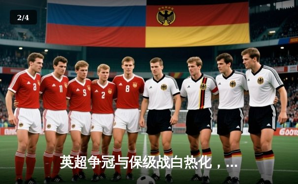 英超争冠与保级战白热化，阿森纳、曼城鏖战至末轮 - 2