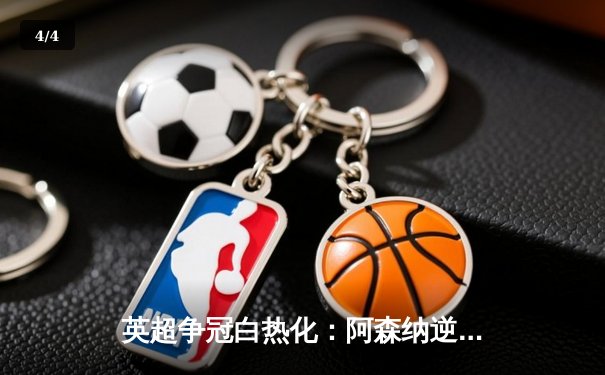 英超争冠白热化：阿森纳逆转绝杀登顶，曼城利物浦紧追不舍 - 4