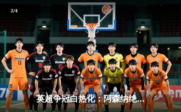 英超争冠白热化：阿森纳绝杀登顶，曼城利物浦紧追不舍 - 2