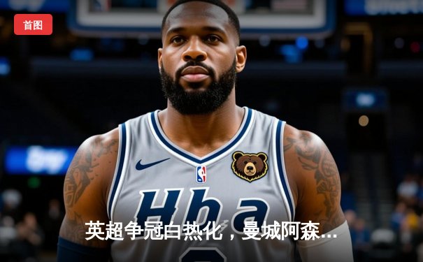 英超争冠白热化，曼城阿森纳双双告捷，利物浦爆冷失分