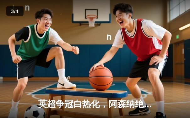 英超争冠白热化，阿森纳绝杀登顶，曼城利物浦紧追不舍 - 3