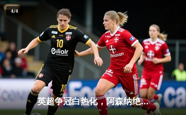 英超争冠白热化，阿森纳绝杀登顶，曼城利物浦紧追不舍 - 4