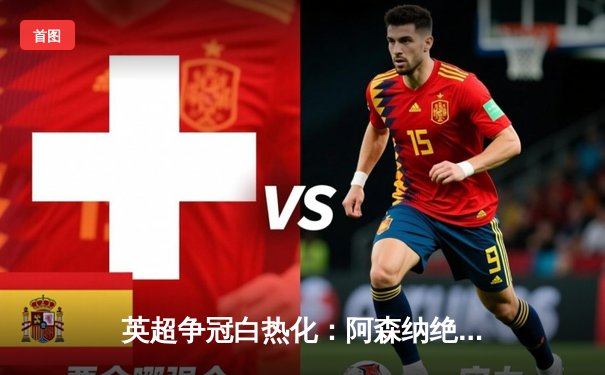 英超争冠白热化：阿森纳绝杀登顶，曼城紧咬不放