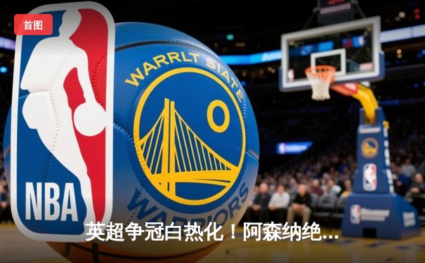 英超争冠白热化！阿森纳绝杀曼联紧逼曼城，德甲勒沃库森全胜收官创历史