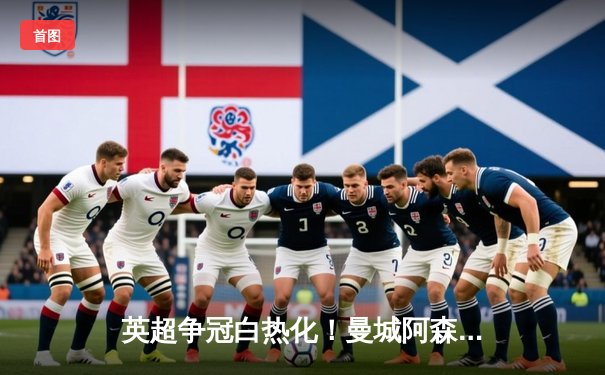 英超争冠白热化！曼城阿森纳双双告捷，利物浦爆冷失分掉队