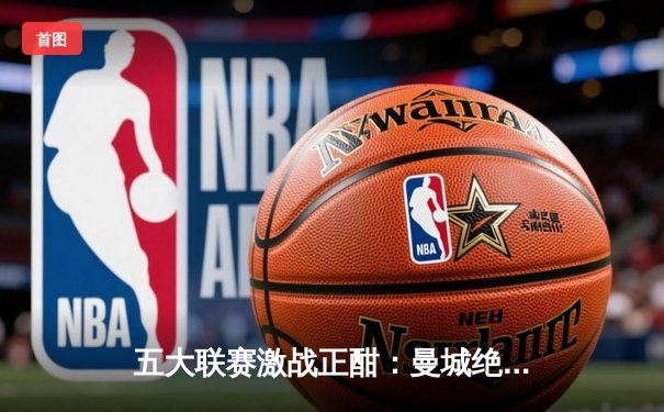 五大联赛激战正酣：曼城绝杀重登榜首，皇马领跑西甲，米兰双雄紧咬积分