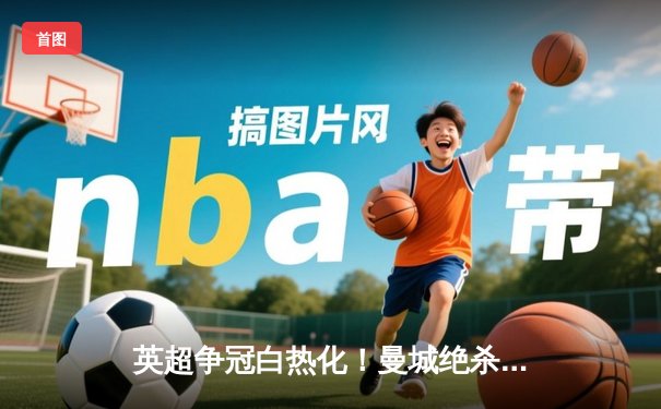 英超争冠白热化！曼城绝杀登顶 阿森纳惨遭维拉双杀跌至次席