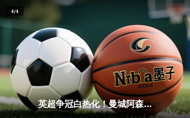 英超争冠白热化！曼城阿森纳均取四球大胜，德甲勒沃库森提前五轮加冕 - 4