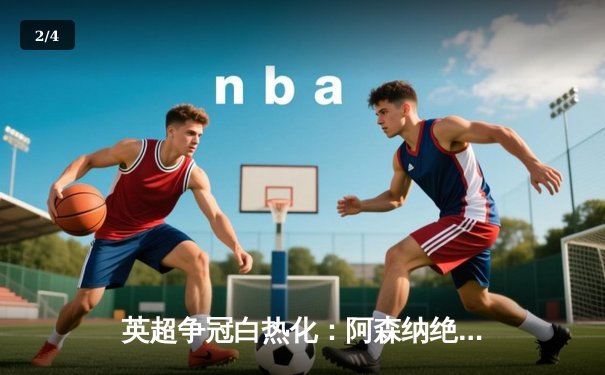 英超争冠白热化：阿森纳绝杀登顶，曼城紧追不舍 - 2