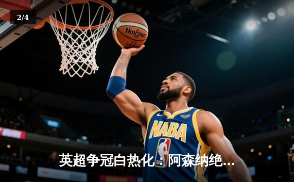 英超争冠白热化：阿森纳绝杀登顶，曼城紧追不舍 - 2