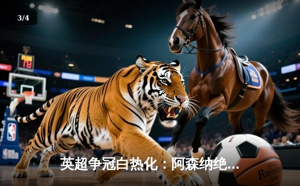 英超争冠白热化：阿森纳绝杀登顶，曼城紧追不舍 - 3