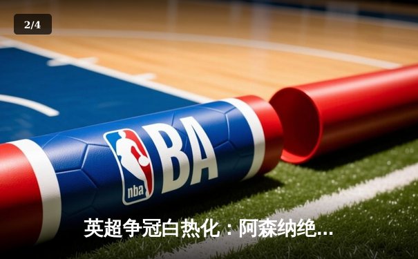 英超争冠白热化：阿森纳绝杀登顶，曼城紧追不舍 - 2