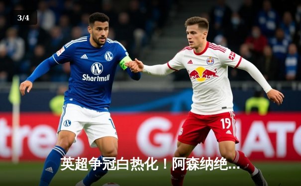 英超争冠白热化！阿森纳绝杀曼联紧追曼城，德甲勒沃库森全胜收官创历史 - 3