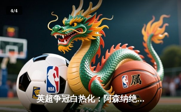 英超争冠白热化：阿森纳绝杀登顶，曼城紧咬一分之差 - 4