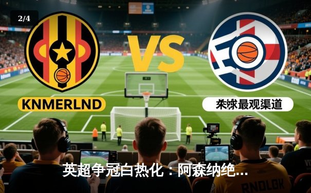 英超争冠白热化：阿森纳绝杀登顶，曼城紧咬一分之差 - 2