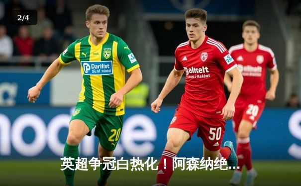 英超争冠白热化！阿森纳绝杀登顶，曼城紧咬1分差距 - 2