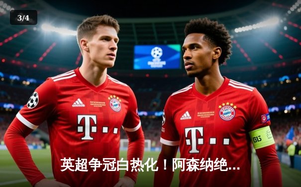 英超争冠白热化！阿森纳绝杀登顶，曼城紧咬1分差距 - 3