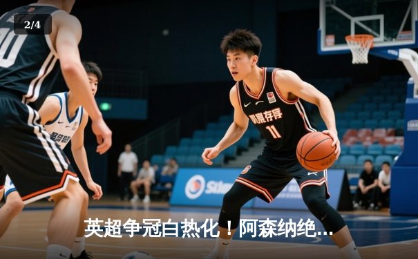 英超争冠白热化！阿森纳绝杀登顶，曼城紧咬1分差距 - 2