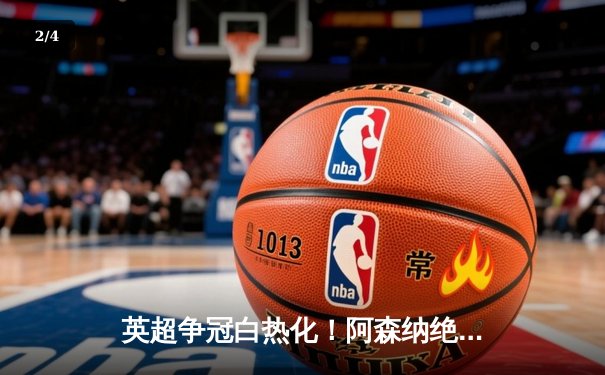 英超争冠白热化！阿森纳绝杀登顶，曼城紧咬1分差距 - 2