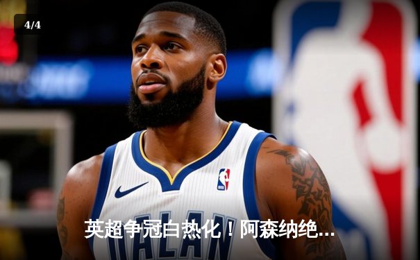 英超争冠白热化！阿森纳绝杀登顶，曼城紧咬1分差距 - 4