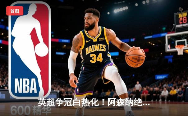英超争冠白热化！阿森纳绝杀登顶，曼城紧咬1分差距