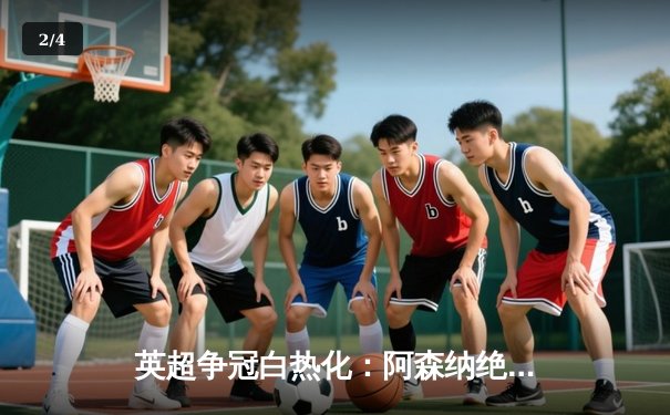 英超争冠白热化：阿森纳绝杀登顶，曼城紧追不舍 - 2