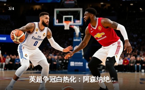 英超争冠白热化：阿森纳绝杀登顶，曼城紧追不舍 - 3