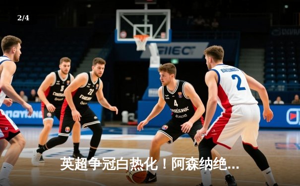 英超争冠白热化！阿森纳绝杀登顶，曼城紧咬1分差距 - 2
