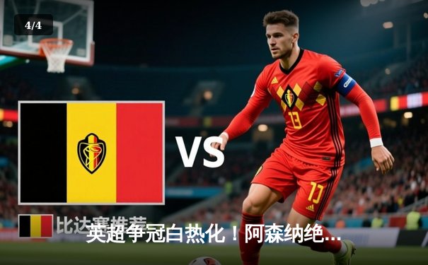 英超争冠白热化！阿森纳绝杀登顶，曼城紧咬1分差距 - 4
