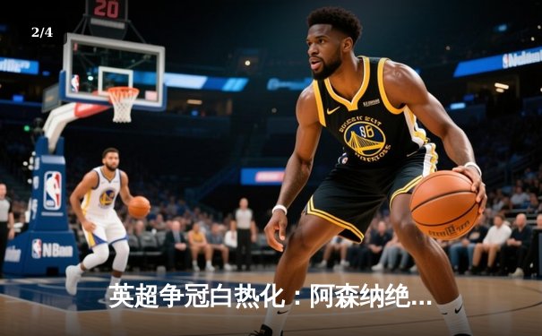 英超争冠白热化：阿森纳绝杀登顶，曼城紧追不舍 - 2