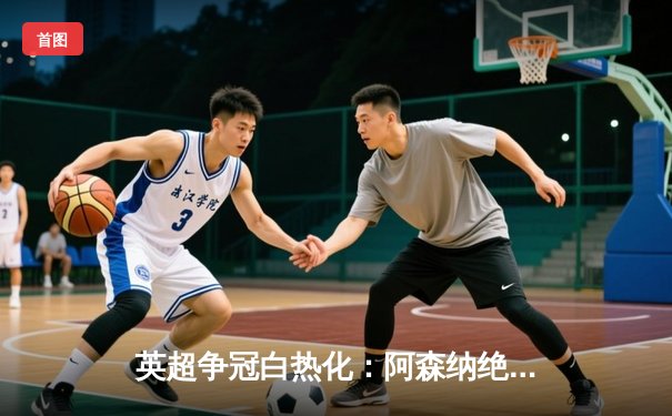 英超争冠白热化：阿森纳绝杀登顶，曼城紧追不舍