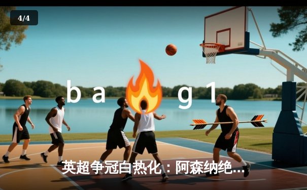 英超争冠白热化：阿森纳绝杀登顶，曼城紧追不舍 - 4