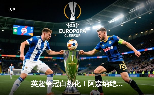 英超争冠白热化！阿森纳绝杀登顶，曼城紧咬1分差距 - 3