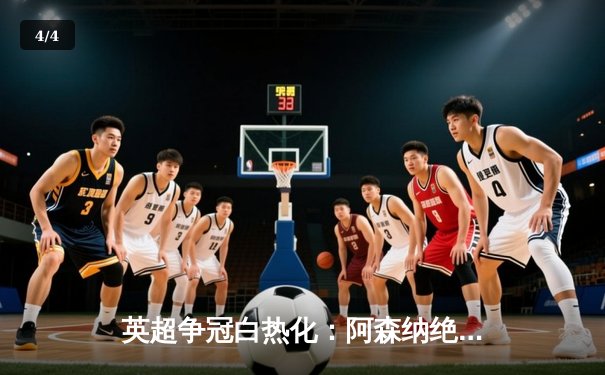 英超争冠白热化：阿森纳绝杀登顶，曼城利物浦紧咬积分 - 4