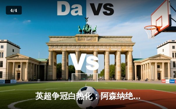 英超争冠白热化：阿森纳绝杀登顶，曼城利物浦紧咬积分 - 4