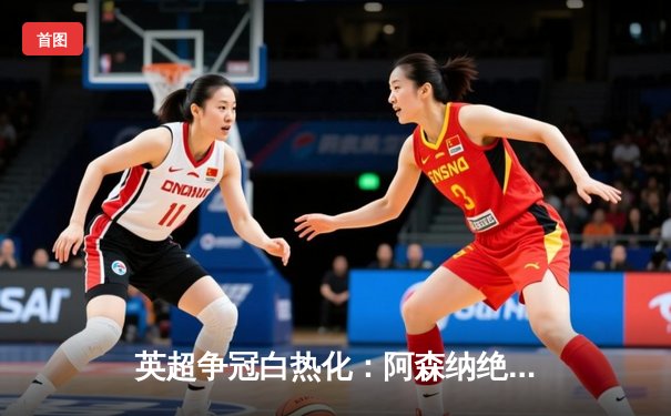 英超争冠白热化：阿森纳绝杀登顶，曼城紧咬不放