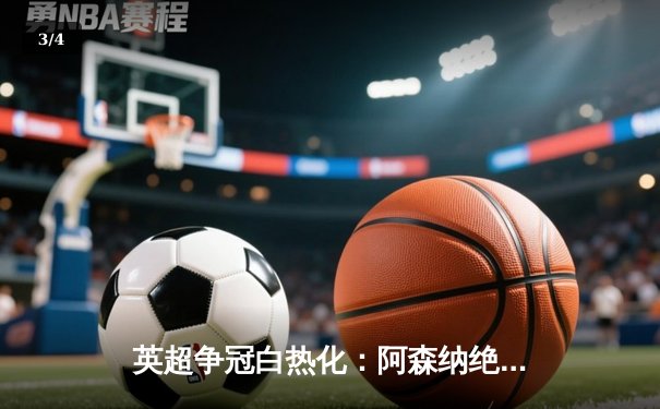 英超争冠白热化：阿森纳绝杀登顶，曼城紧咬不放 - 3