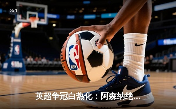 英超争冠白热化：阿森纳绝杀登顶，曼城紧追不舍 - 3